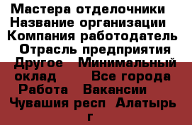 Мастера-отделочники › Название организации ­ Компания-работодатель › Отрасль предприятия ­ Другое › Минимальный оклад ­ 1 - Все города Работа » Вакансии   . Чувашия респ.,Алатырь г.